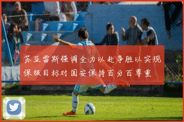 苏亚雷斯强调全力以赴争胜以实现保级目标对国安保持百分百尊重