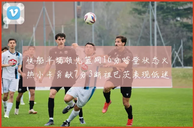 快船半场领先篮网16分哈登状态火热小卡贡献7分3断祖巴茨表现低迷