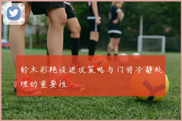 铃木彩艳谈进攻策略与门将冷静处理的重要性