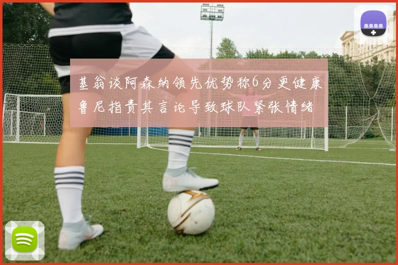 基翁谈阿森纳领先优势称6分更健康鲁尼指责其言论导致球队紧张情绪