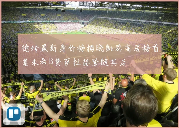 德转最新身价榜揭晓凯恩高居榜首基米希B费萨拉赫紧随其后