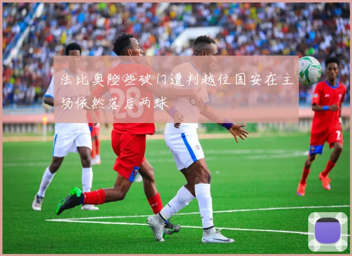 法比奥险些破门遭判越位国安在主场依然落后两球