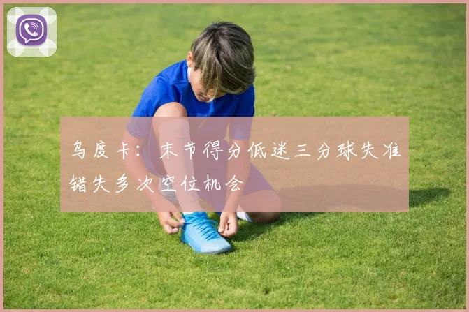 乌度卡：末节得分低迷三分球失准错失多次空位机会
