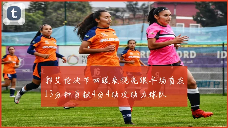 郭艾伦次节回暖表现亮眼半场首发13分钟贡献4分4助攻助力球队