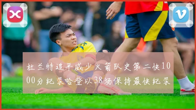 杜兰特追平威少火箭队史第二快1000分纪录哈登以38场保持最快纪录