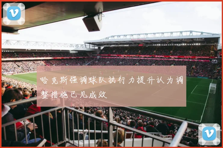 哈克斯强调球队执行力提升认为调整措施已见成效