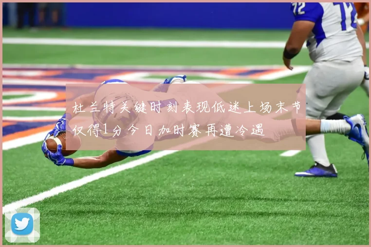 杜兰特关键时刻表现低迷上场末节仅得1分今日加时赛再遭冷遇