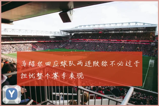 马绍尔回应球队两连败称不必过于担忧整个赛季表现