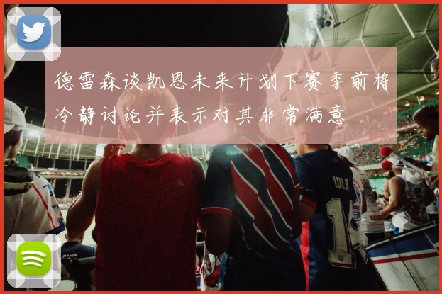 德雷森谈凯恩未来计划下赛季前将冷静讨论并表示对其非常满意