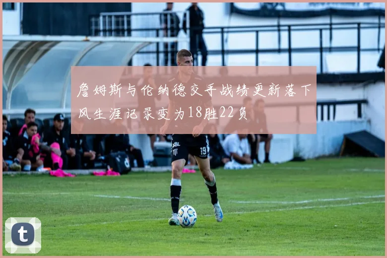 詹姆斯与伦纳德交手战绩更新落下风生涯记录变为18胜22负