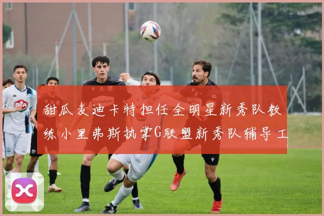 甜瓜麦迪卡特担任全明星新秀队教练小里弗斯执掌G联盟新秀队辅导工作