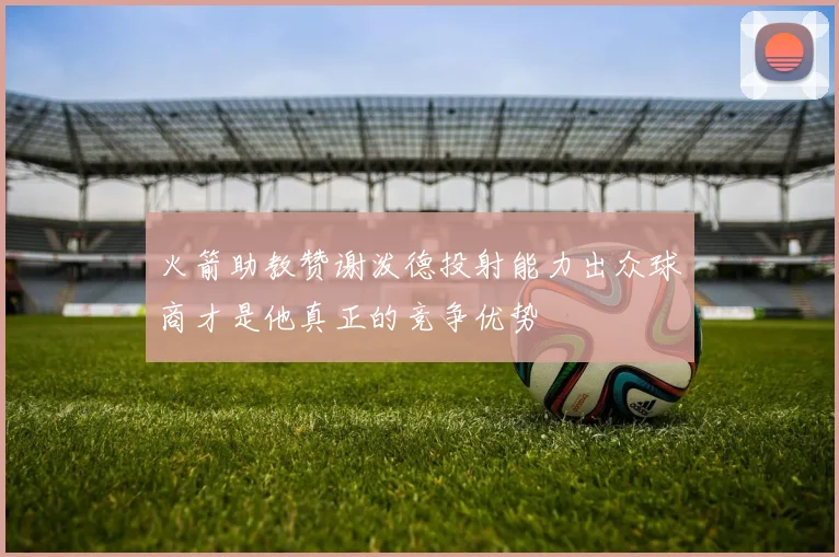 火箭助教赞谢泼德投射能力出众球商才是他真正的竞争优势