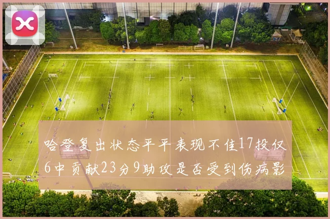 哈登复出状态平平表现不佳17投仅6中贡献23分9助攻是否受到伤病影响