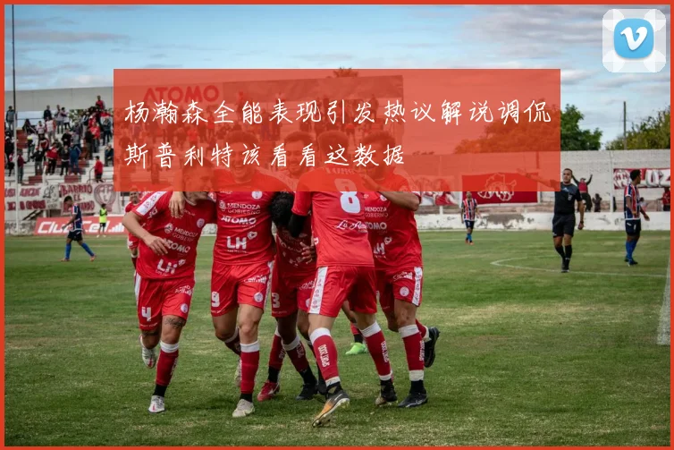 杨瀚森全能表现引发热议解说调侃斯普利特该看看这数据