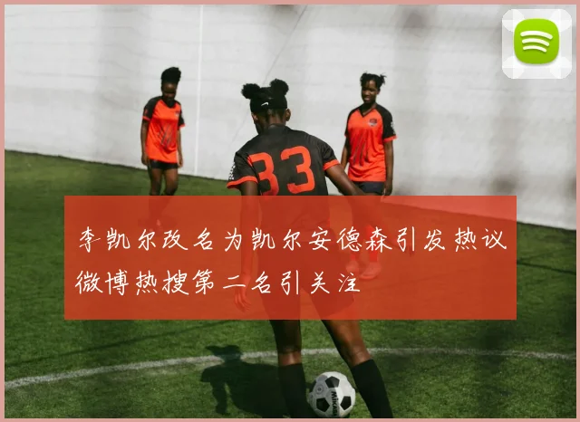 李凯尔改名为凯尔安德森引发热议微博热搜第二名引关注