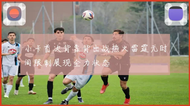 小卡首次背靠背出战热火雷霆无时间限制展现全力状态