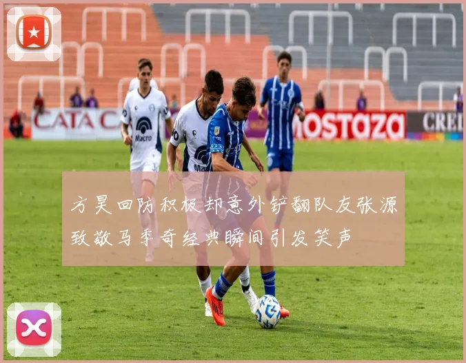 方昊回防积极却意外铲翻队友张源致敬马季奇经典瞬间引发笑声