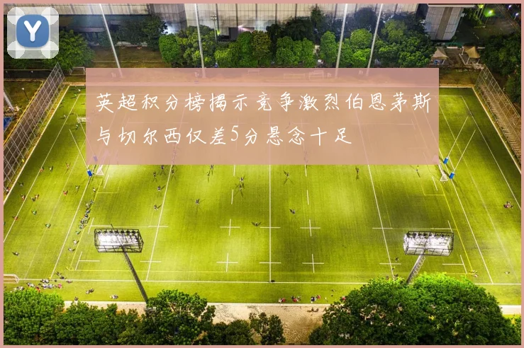 英超积分榜揭示竞争激烈伯恩茅斯与切尔西仅差5分悬念十足