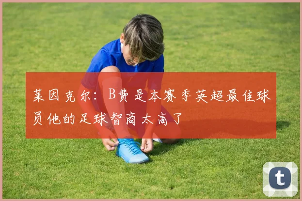 莱因克尔：B费是本赛季英超最佳球员他的足球智商太高了