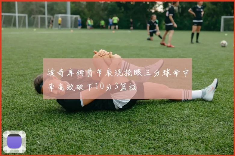 埃奇库姆首节表现抢眼三分球命中率高效砍下10分3篮板
