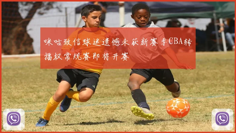 咪咕致信球迷遗憾未获新赛季CBA转播权常规赛即将开赛