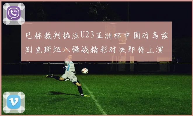 巴林裁判执法U23亚洲杯中国对乌兹别克斯坦八强战精彩对决即将上演