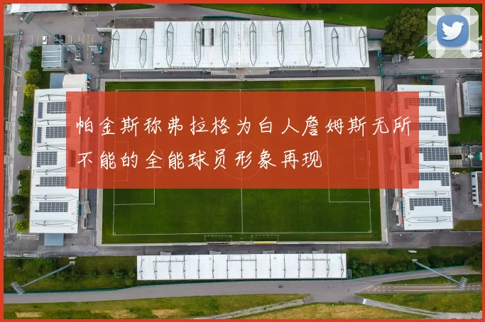 帕金斯称弗拉格为白人詹姆斯无所不能的全能球员形象再现