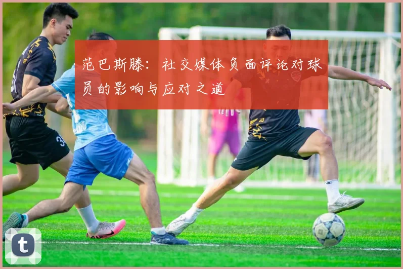 范巴斯滕：社交媒体负面评论对球员的影响与应对之道