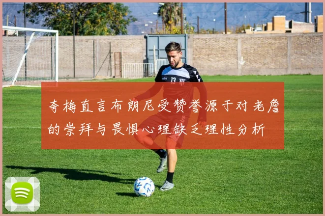 夸梅直言布朗尼受赞誉源于对老詹的崇拜与畏惧心理缺乏理性分析