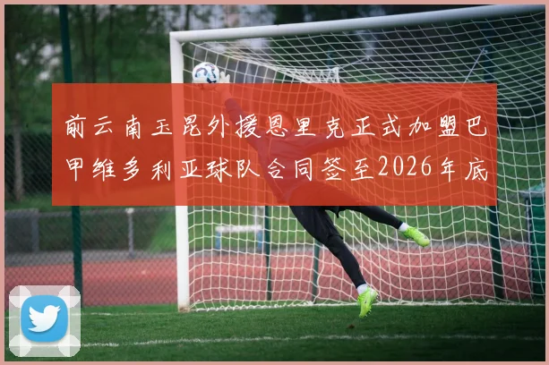 前云南玉昆外援恩里克正式加盟巴甲维多利亚球队合同签至2026年底