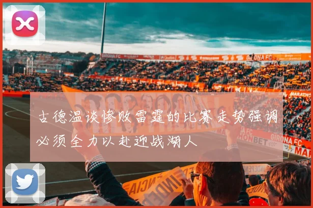 古德温谈惨败雷霆的比赛走势强调必须全力以赴迎战湖人
