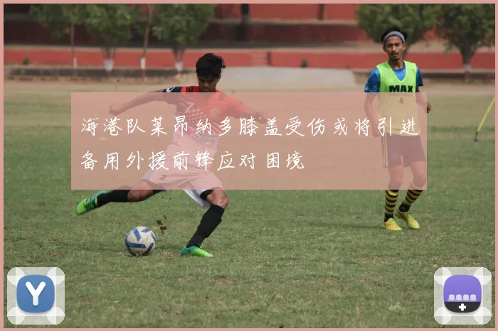 海港队莱昂纳多膝盖受伤或将引进备用外援前锋应对困境
