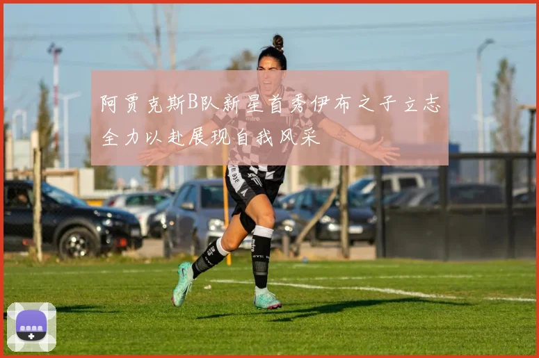 阿贾克斯B队新星首秀伊布之子立志全力以赴展现自我风采