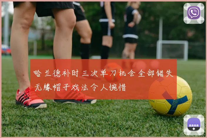 哈兰德补时三次单刀机会全部错失无缘帽子戏法令人惋惜