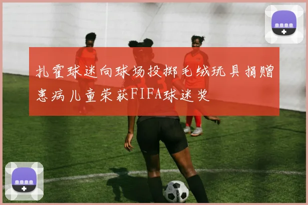 扎霍球迷向球场投掷毛绒玩具捐赠患病儿童荣获FIFA球迷奖