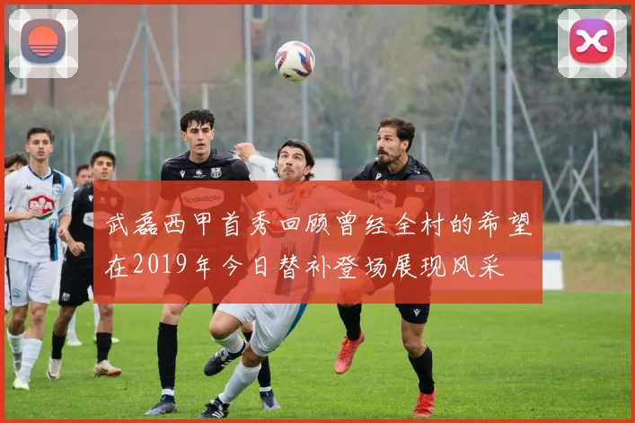 武磊西甲首秀回顾曾经全村的希望在2019年今日替补登场展现风采